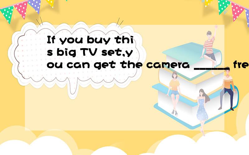 If you buy this big TV set,you can get the camera ______ free. A)for B)on C)with D)from
