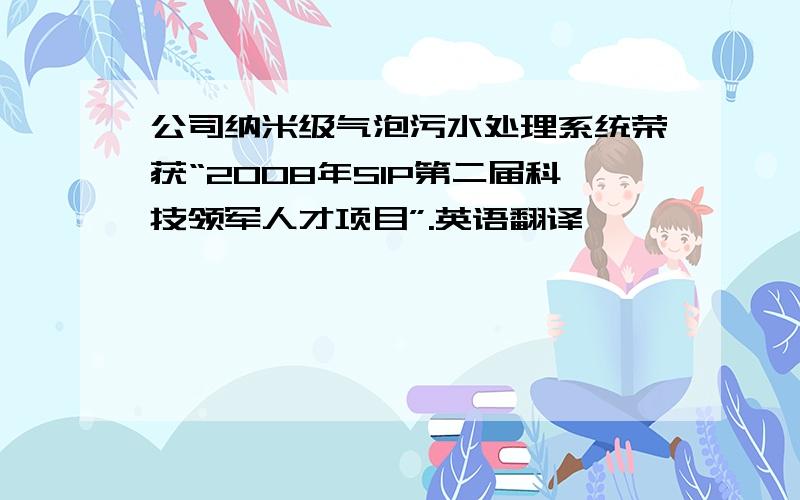 公司纳米级气泡污水处理系统荣获“2008年SIP第二届科技领军人才项目”.英语翻译