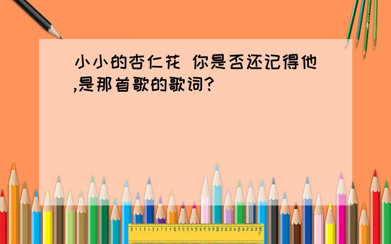 小小的杏仁花 你是否还记得他,是那首歌的歌词?