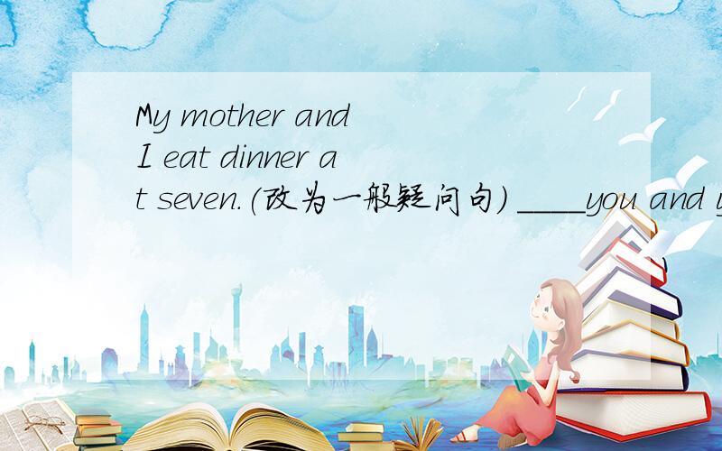 My mother and I eat dinner at seven.(改为一般疑问句） ____you and your mother_____dinner at seven?