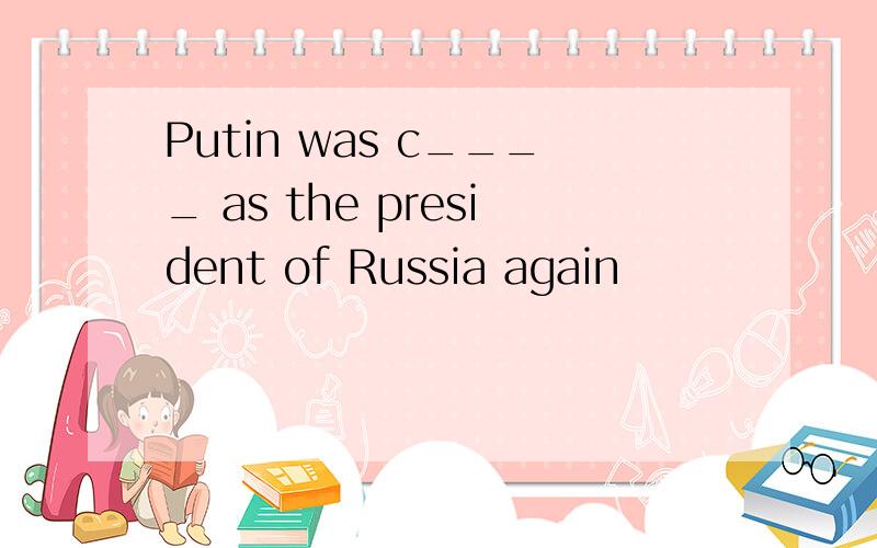 Putin was c____ as the president of Russia again