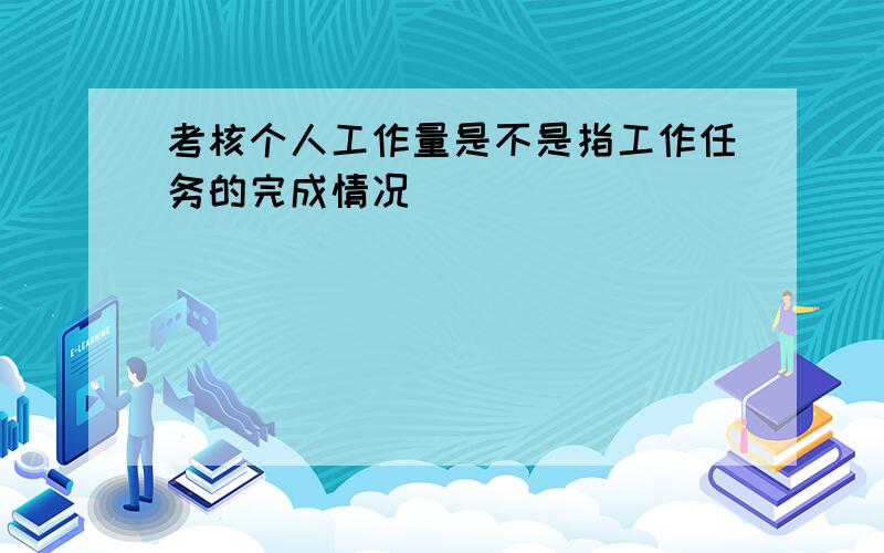 考核个人工作量是不是指工作任务的完成情况