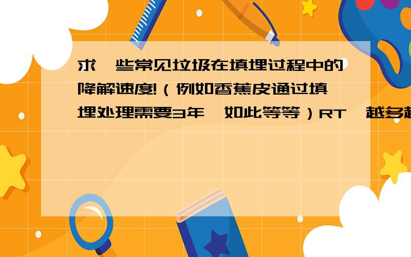 求一些常见垃圾在填埋过程中的降解速度!（例如香蕉皮通过填埋处理需要3年,如此等等）RT,越多越好