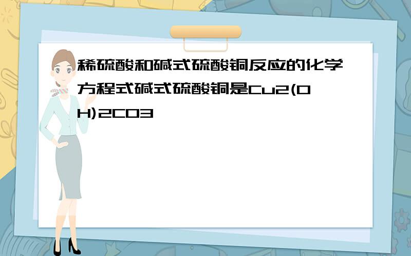 稀硫酸和碱式硫酸铜反应的化学方程式碱式硫酸铜是Cu2(OH)2CO3