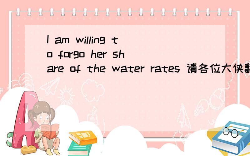 I am willing to forgo her share of the water rates 请各位大侠翻译下,