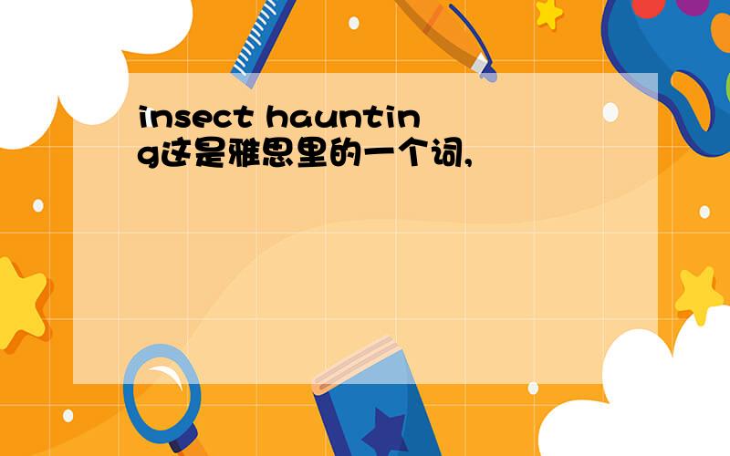 insect haunting这是雅思里的一个词,