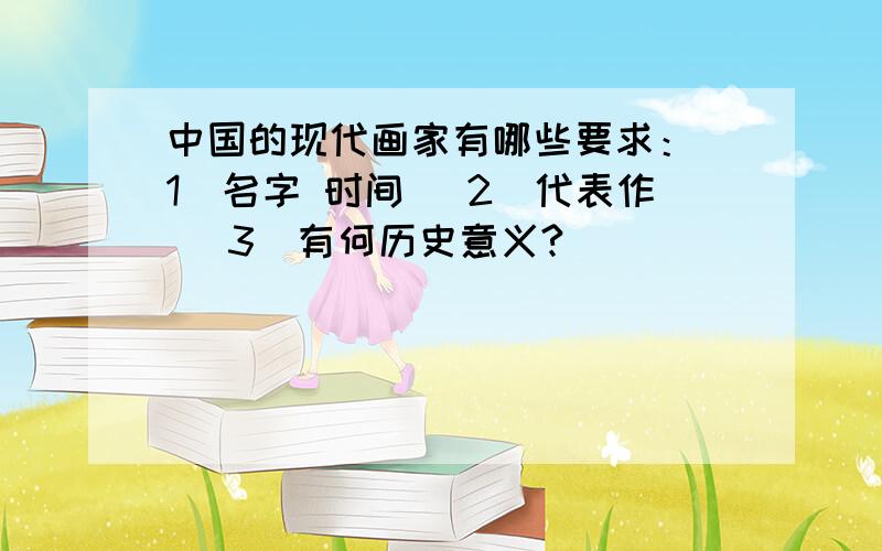 中国的现代画家有哪些要求：（1）名字 时间 （2）代表作 （3）有何历史意义?