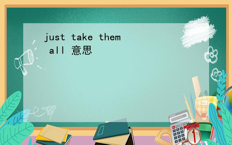 just take them all 意思