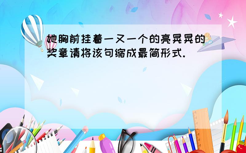 她胸前挂着一又一个的亮晃晃的奖章请将该句缩成最简形式.