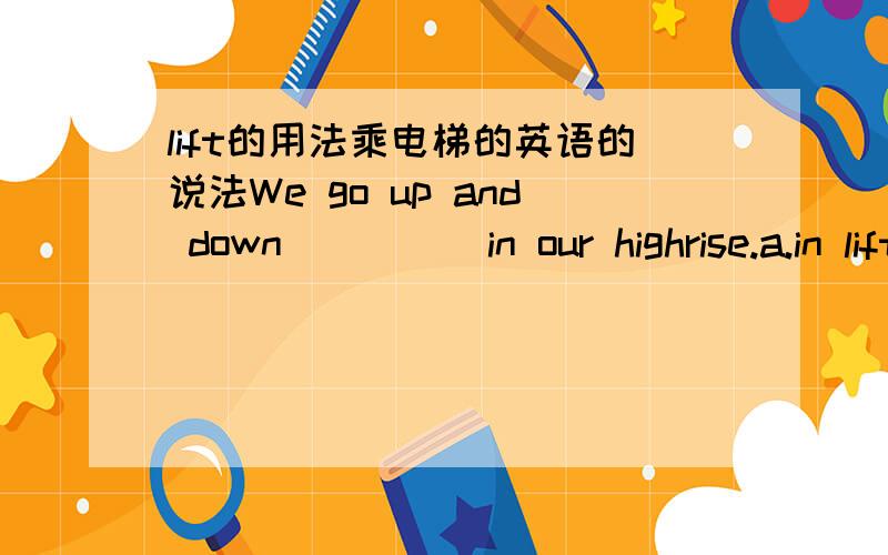 lift的用法乘电梯的英语的说法We go up and down_____in our highrise.a.in lift b.by a liftc.in the liftd.by the lift请问选哪个