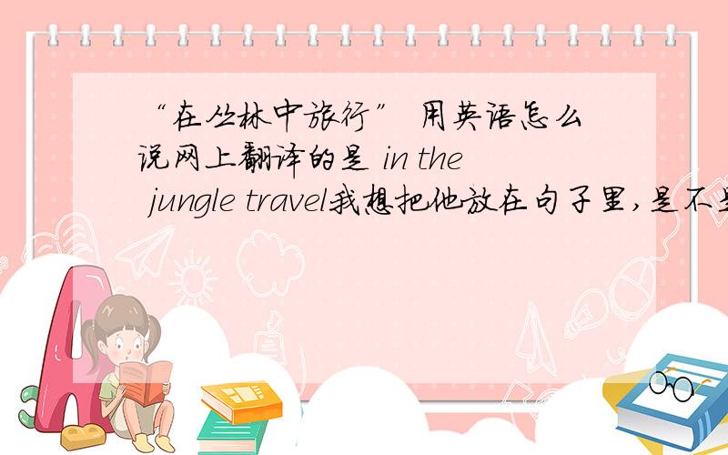 “在丛林中旅行” 用英语怎么说网上翻译的是 in the jungle travel我想把他放在句子里,是不是应该这么写,I travelled in the jungle?