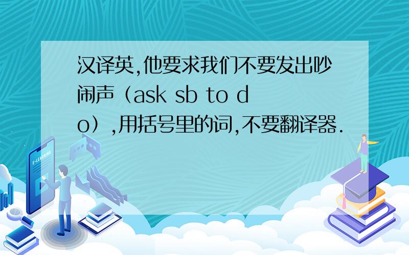 汉译英,他要求我们不要发出吵闹声（ask sb to do）,用括号里的词,不要翻译器.