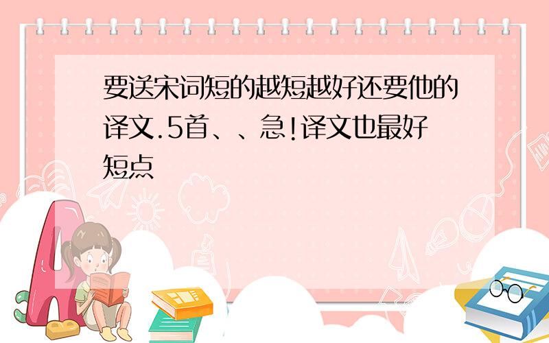 要送宋词短的越短越好还要他的译文.5首、、急!译文也最好短点