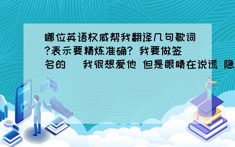 哪位英语权威帮我翻译几句歌词?表示要精炼准确? 我要做签名的（ 我很想爱他 但是眼睛在说谎 隐瞒比较容易吧 免得感情变得复杂）.