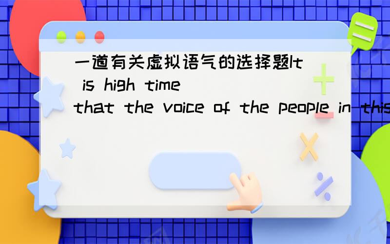 一道有关虚拟语气的选择题It is high time that the voice of the people in this house.A.heard B.be heard C.was heard D.would be heard