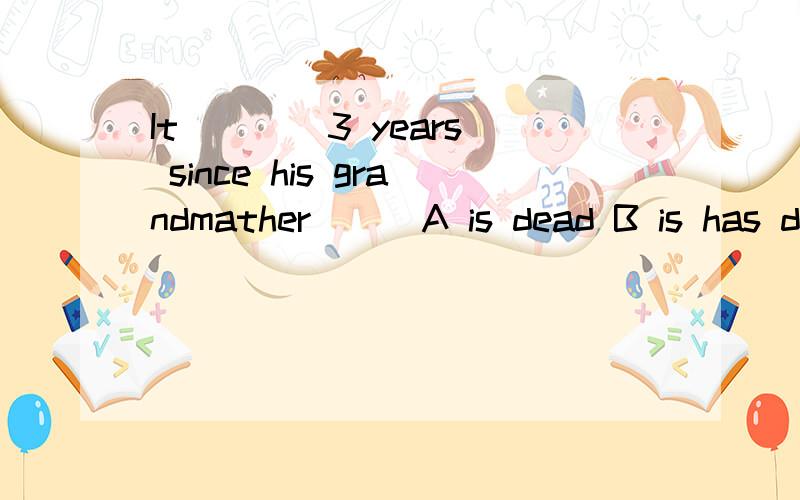 It ___ 3 years since his grandmather___A is dead B is has dead Cwas dying 请重点解释下第一空