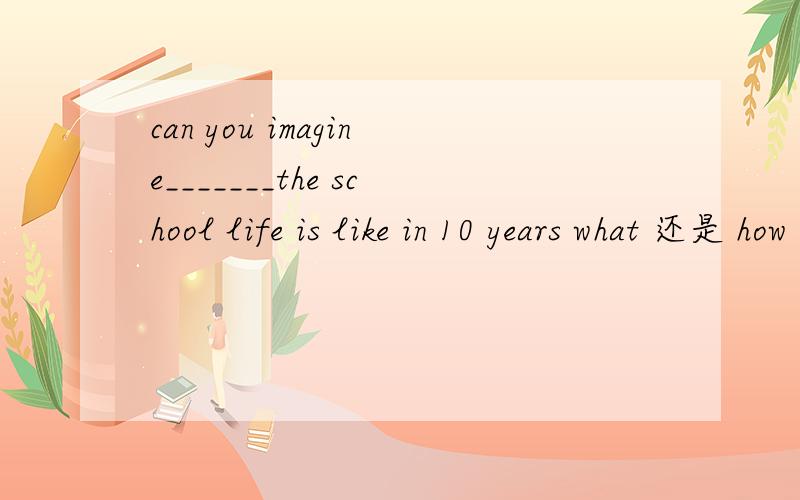 can you imagine_______the school life is like in 10 years what 还是 how 我总是分不清楚,区分下.