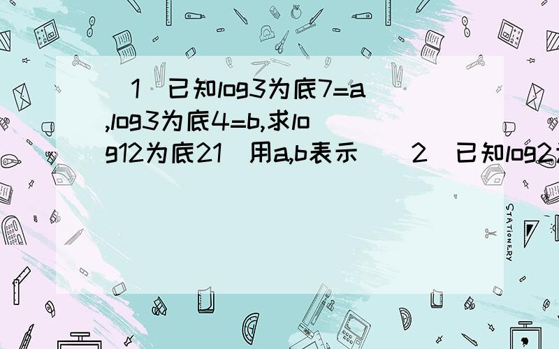 (1)已知log3为底7=a,log3为底4=b,求log12为底21(用a,b表示)(2)已知log2为底3=a,log3为底5=b,求log15为底20(用a,b表示)