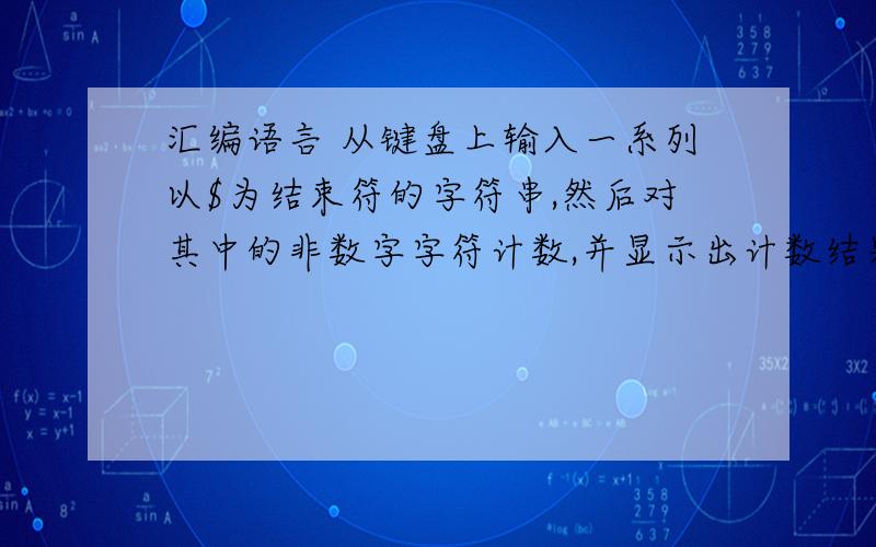 汇编语言 从键盘上输入一系列以$为结束符的字符串,然后对其中的非数字字符计数,并显示出计数结果.最好有调试步骤,万分感谢 请发到我的邮箱cinn@sohu.com