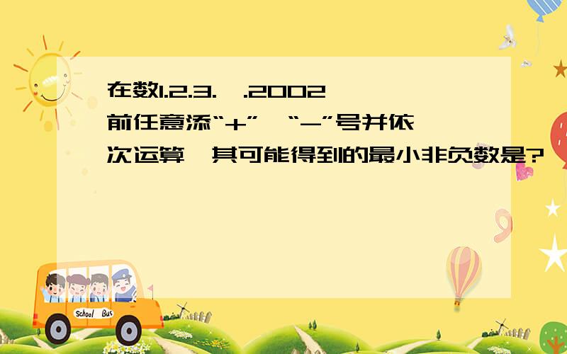 在数1.2.3.….2002前任意添“+”,“-”号并依次运算,其可能得到的最小非负数是?