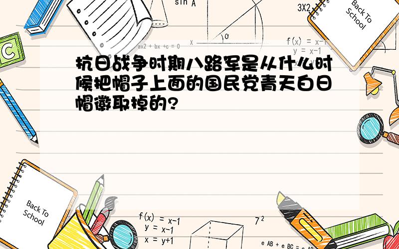 抗日战争时期八路军是从什么时候把帽子上面的国民党青天白日帽徽取掉的?