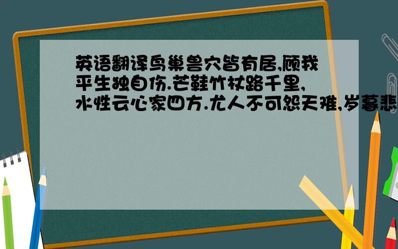 英语翻译鸟巢兽穴皆有居,顾我平生独自伤.芒鞋竹杖路千里,水性云心家四方.尤人不可怨天难,岁暮悲怀余寸肠.初年自谓得乐地,汉北知吾生长乡.簪缨先世富贵人,花柳长安名胜庄.邻人也贺弄璋