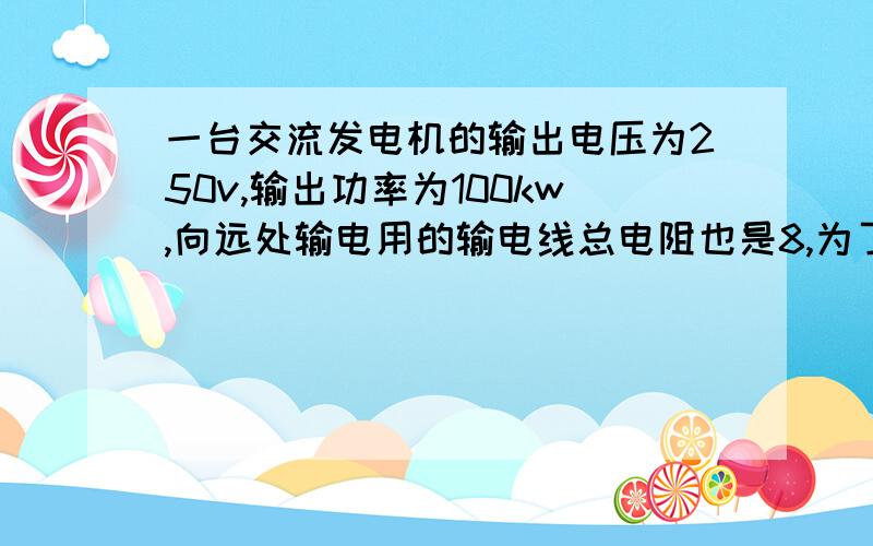 一台交流发电机的输出电压为250v,输出功率为100kw,向远处输电用的输电线总电阻也是8,为了使输电线上损耗的功率不超过输送总功率的5%,且用户端刚好能得到220v,交变电压,试术供电端的升压变