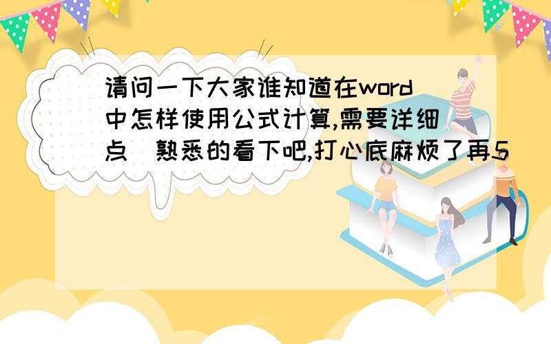 请问一下大家谁知道在word中怎样使用公式计算,需要详细点　熟悉的看下吧,打心底麻烦了再5