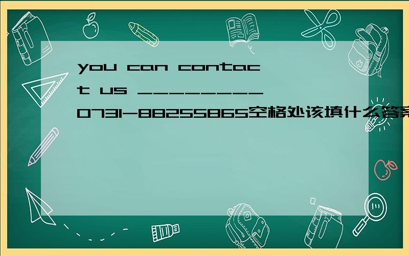you can contact us ________ 0731-88255865空格处该填什么答案
