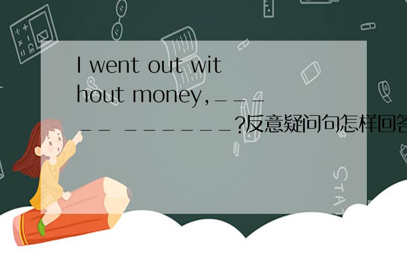 I went out without money,_____ ______?反意疑问句怎样回答I can't go without you,_______ _______?