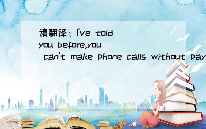 请翻译：I've told you before,you can't make phone calls without paying for them.