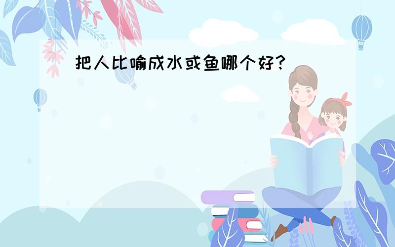 把人比喻成水或鱼哪个好?