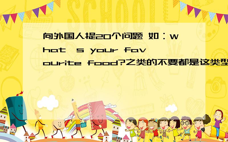 向外国人提20个问题 如：What's your favourite food?之类的不要都是这类型的，我要20个，要好一点的，再来几个吧