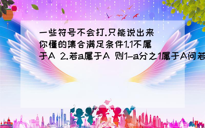 一些符号不会打.只能说出来 你懂的集合满足条件1.1不属于A 2.若a属于A 则1-a分之1属于A问若a属于A 求证1-a分之1属于A