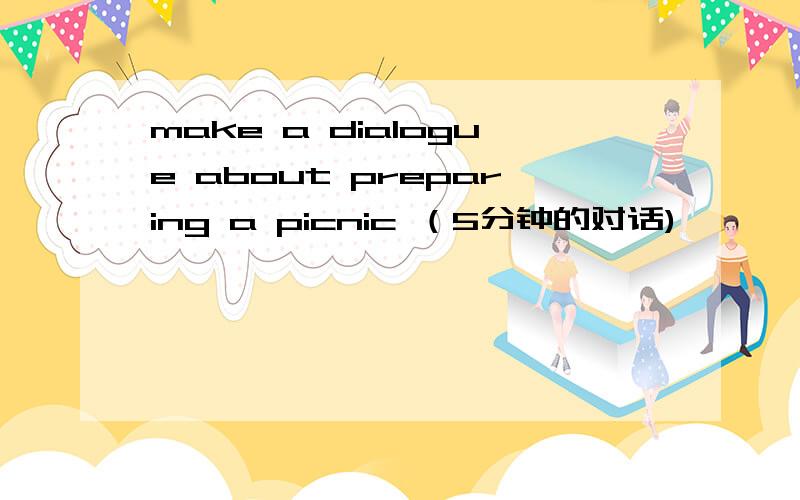 make a dialogue about preparing a picnic （5分钟的对话)