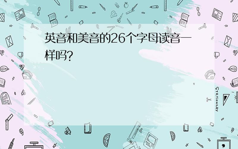 英音和美音的26个字母读音一样吗?