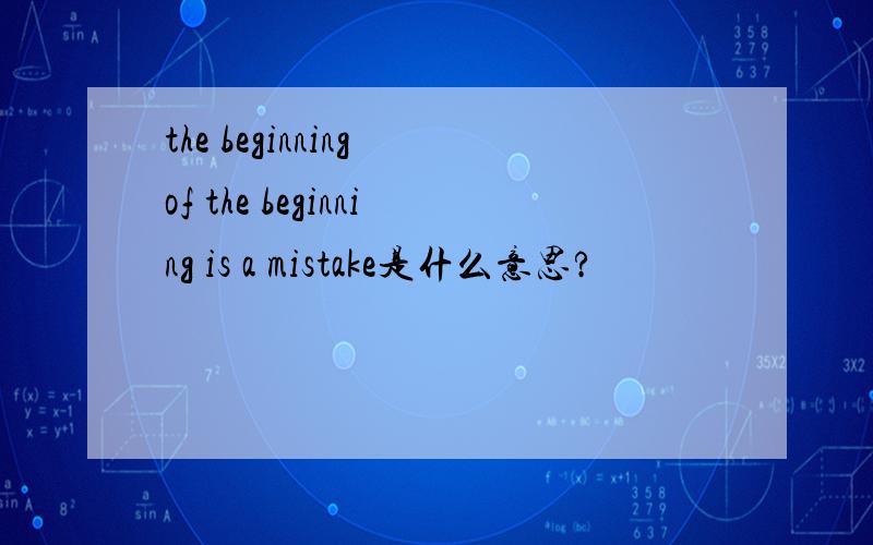 the beginning of the beginning is a mistake是什么意思?