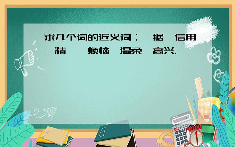 求几个词的近义词：拮据、信用、精湛、烦恼、温柔、高兴.