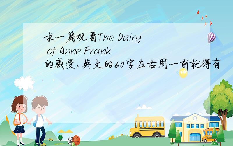 求一篇观看The Dairy of Anne Frank的感受,英文的60字左右周一前就得有