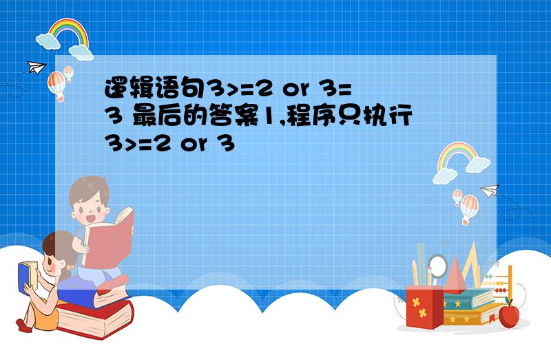 逻辑语句3>=2 or 3=3 最后的答案1,程序只执行3>=2 or 3