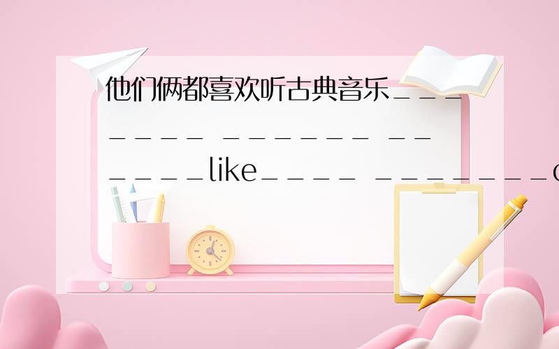 他们俩都喜欢听古典音乐_______ ______ ______like____ _______classical muisc