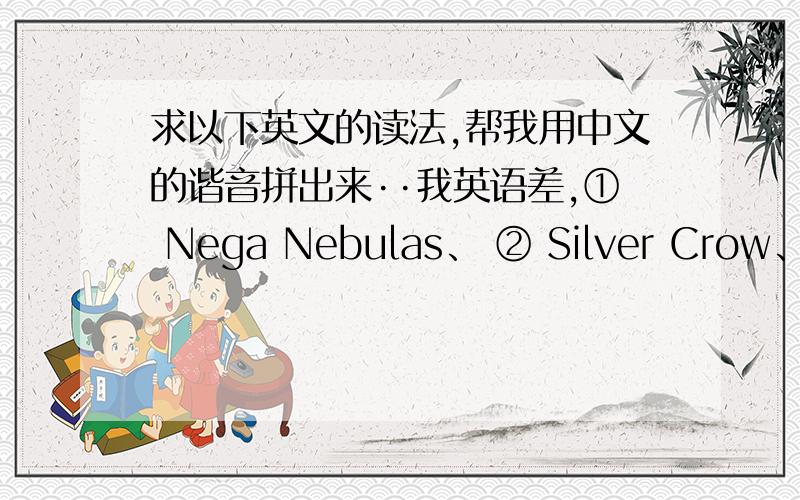 求以下英文的读法,帮我用中文的谐音拼出来··我英语差,① Nega Nebulas、 ② Silver Crow、 ③ Black Lotus、 ④ Lime Bell、 ⑤ Sky Raker、 ⑥ Scarlet Rain 帮我“按我的顺序”解答,要全部·· 一共六个 全