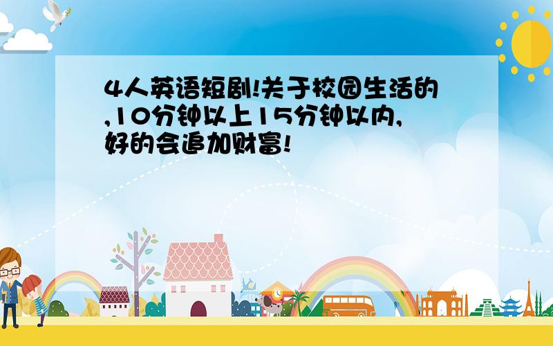 4人英语短剧!关于校园生活的,10分钟以上15分钟以内,好的会追加财富!