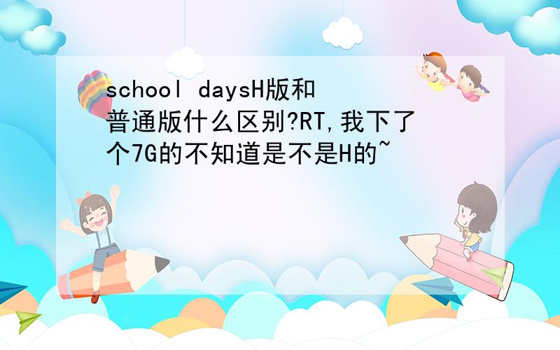 school daysH版和普通版什么区别?RT,我下了个7G的不知道是不是H的~