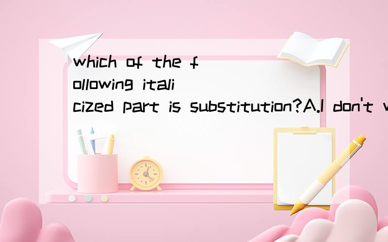 which of the following italicized part is substitution?A.I don't want any more food.I've had enough (enough是斜体部分)B.Can you give me a few nails?(a few是斜体部分)C.He has some books.(some是斜体部分)D.I have several pencils.(pencil