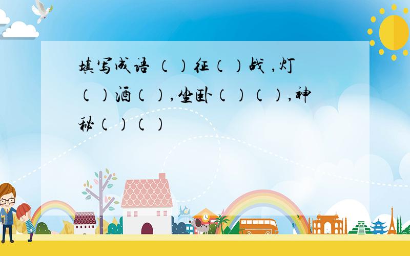 填写成语 （）征（）战 ,灯（）酒（）,坐卧（）（）,神秘（）（）