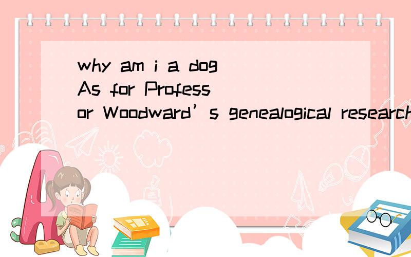 why am i a dogAs for Professor Woodward’s genealogical research,what impresses me most is his conclusion that we’re really similar and we’re essentially one big family.That is,people find somewhat close relationship by means of testing their DN