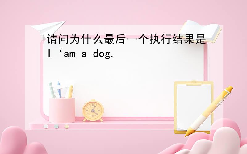 请问为什么最后一个执行结果是I‘am a dog.