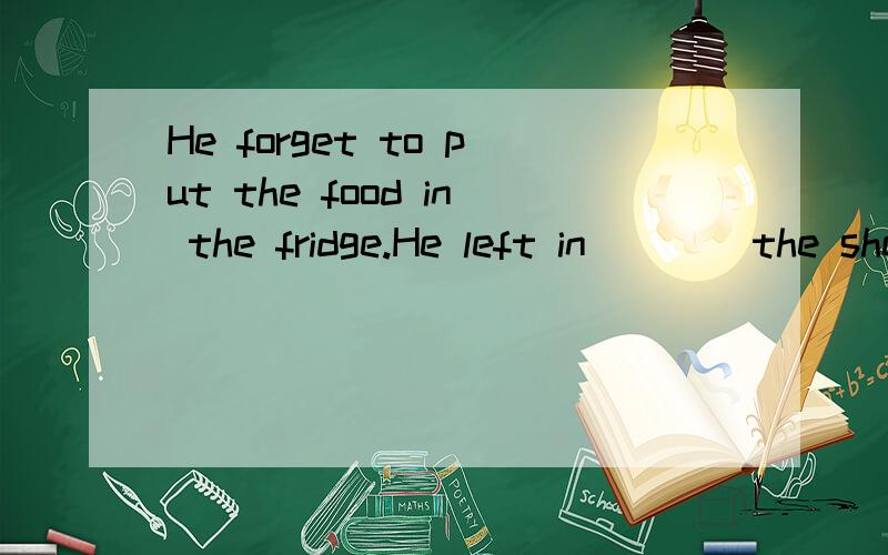 He forget to put the food in the fridge.He left in ___ the shelfi___.填空 第二个词首字母为i