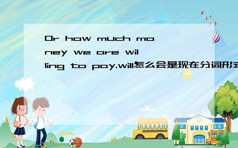 Or how much money we are willing to pay.will怎么会是现在分词形式呢?有什么语法吗?